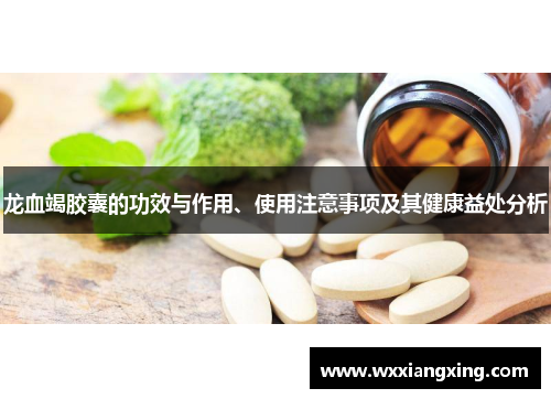 龙血竭胶囊的功效与作用、使用注意事项及其健康益处分析